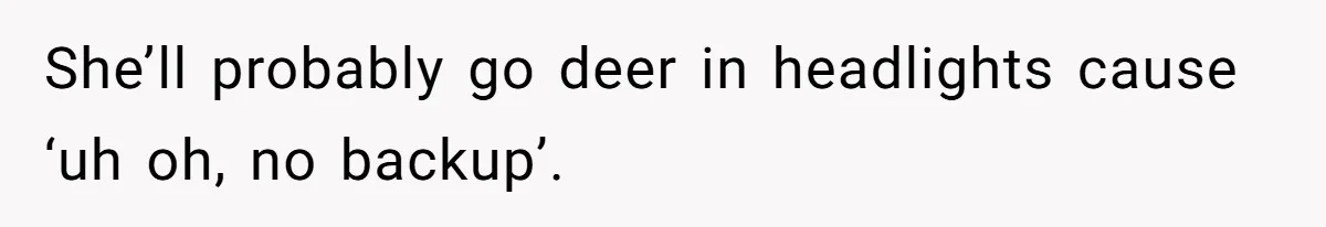 She’ll probably go deer in headlights cause ‘uh oh, no backup’.