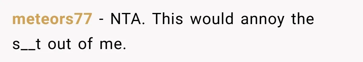 meteors77 − NTA. This would annoy the s__t out of me.