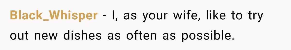 Black_Whisper − I, as your wife, like to try out new dishes as often as possible.