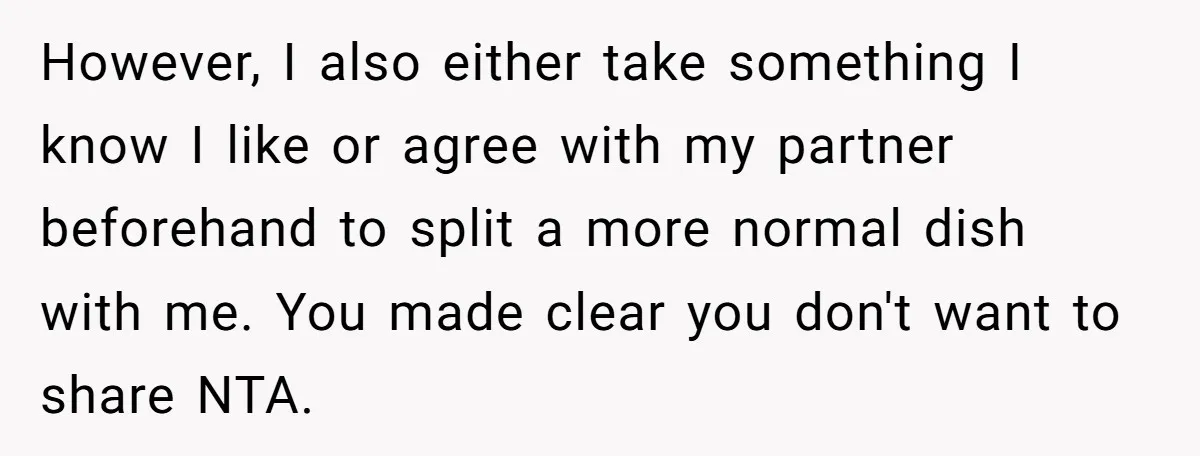 However, I also either take something I know I like or agree with my partner beforehand to split a more normal dish with me. You made clear you don't want...