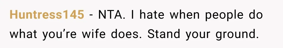 Huntress145 − NTA. I hate when people do what you’re wife does. Stand your ground.