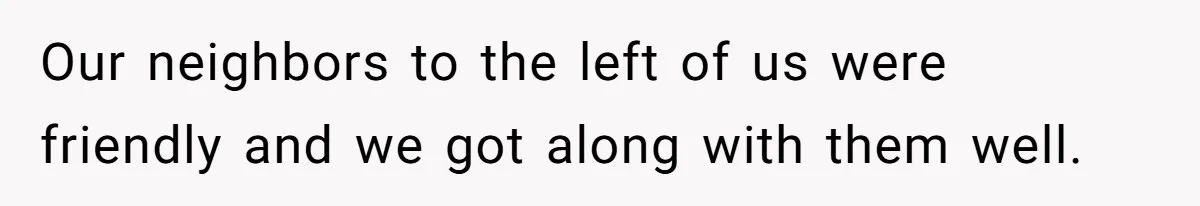 Our neighbors to the left of us were friendly and we got along with them well.