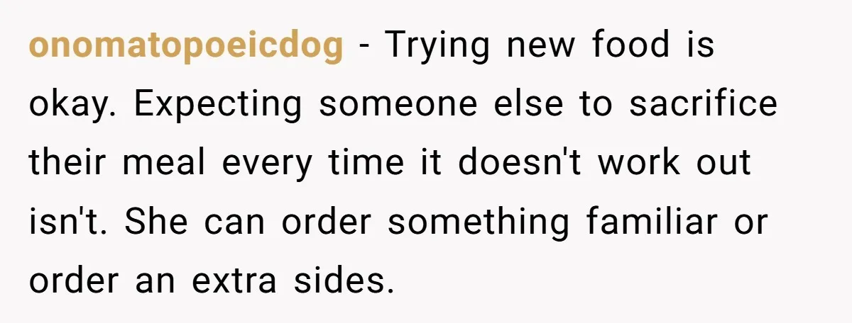 onomatopoeicdog − Trying new food is okay. Expecting someone else to sacrifice their meal every time it doesn't work out isn't. She can order something familiar or order an extra...