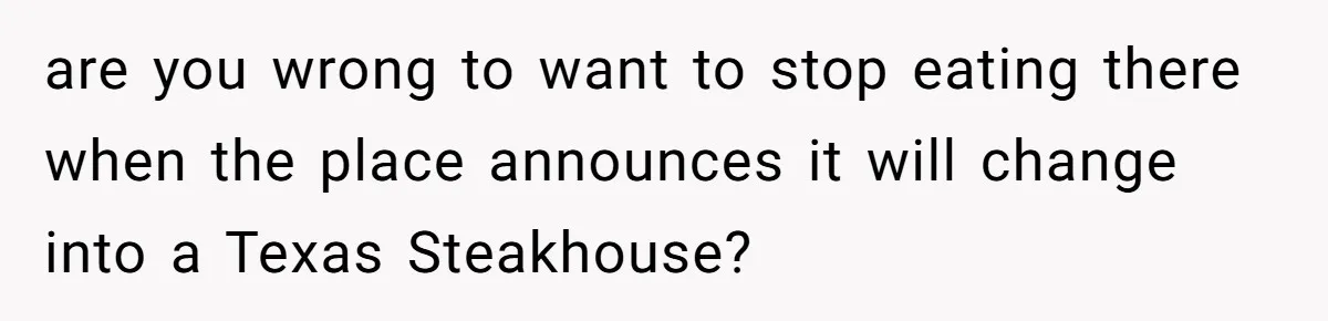 are you wrong to want to stop eating there when the place announces it will change into a Texas Steakhouse?