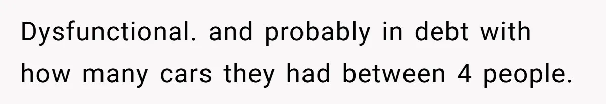 Dysfunctional. and probably in debt with how many cars they had between 4 people.
