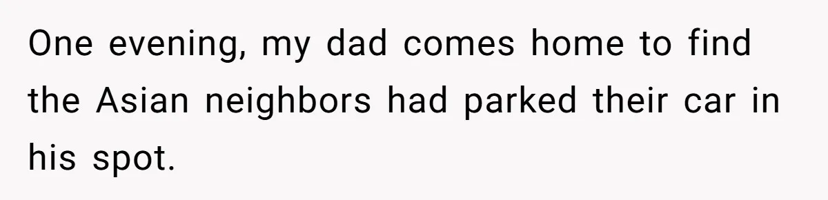 One evening, my dad comes home to find the Asian neighbors had parked their car in his spot.