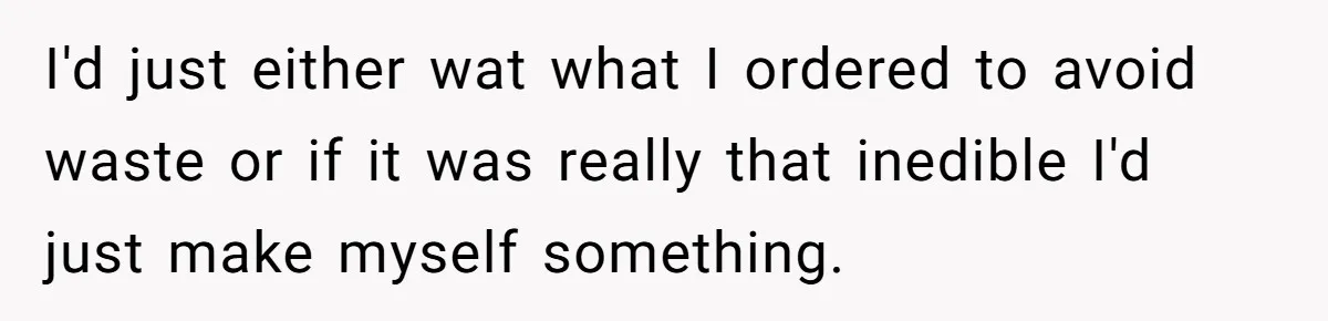 I'd just either wat what I ordered to avoid waste or if it was really that inedible I'd just make myself something.