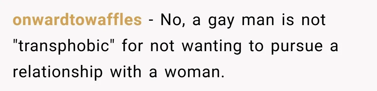 onwardtowaffles − No, a gay man is not "transphobic" for not wanting to pursue a relationship with a woman.