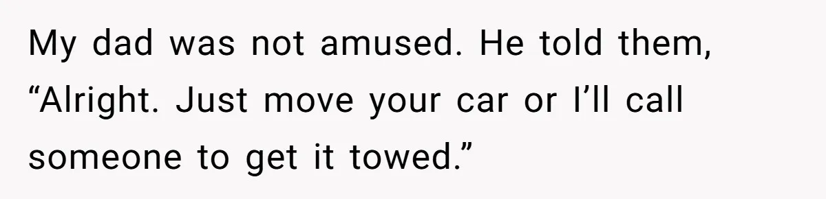 My dad was not amused. He told them, “Alright. Just move your car or I’ll call someone to get it towed.”