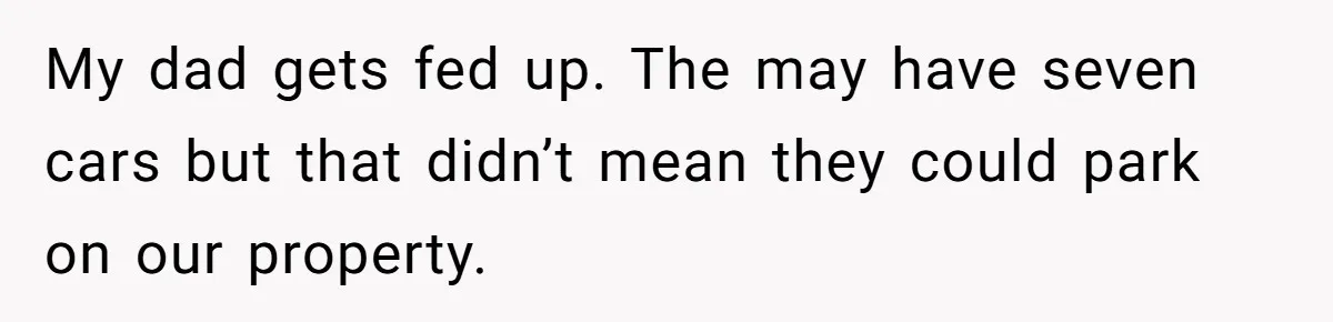 My dad gets fed up. The may have seven cars but that didn’t mean they could park on our property.