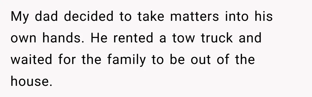 My dad decided to take matters into his own hands. He rented a tow truck and waited for the family to be out of the house.