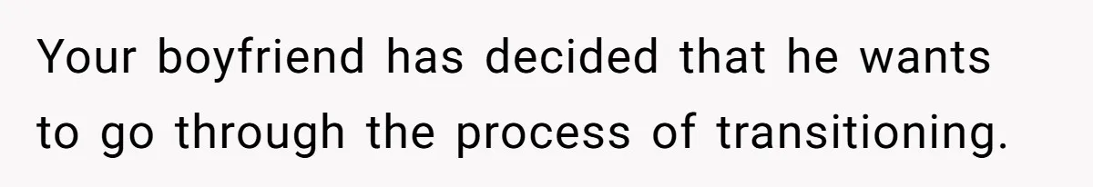 Your boyfriend has decided that he wants to go through the process of transitioning.