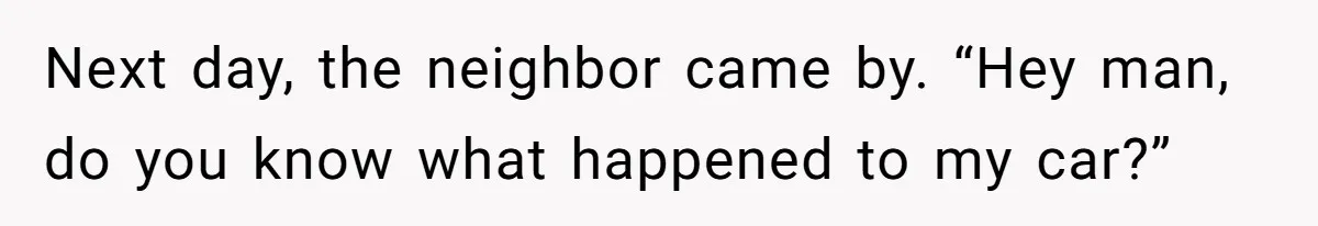 Next day, the neighbor came by. “Hey man, do you know what happened to my car?”