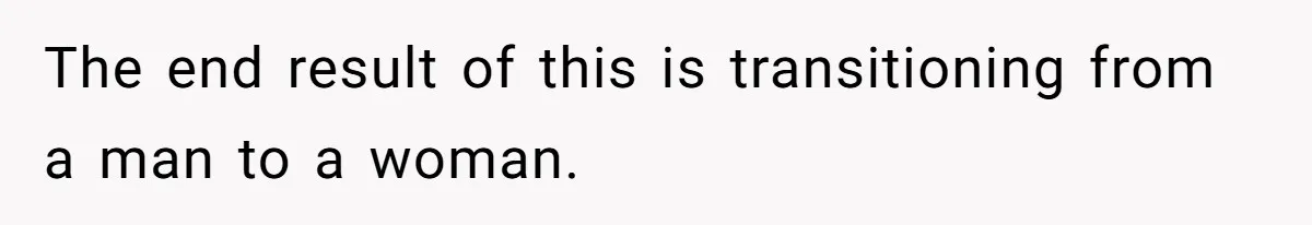 The end result of this is transitioning from a man to a woman.