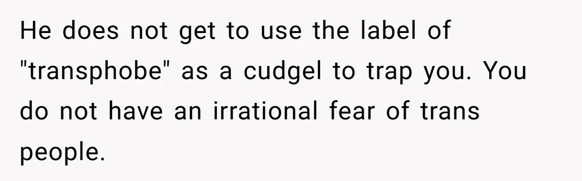 He does not get to use the label of "transphobe" as a cudgel to trap you. You do not have an irrational fear of trans people.