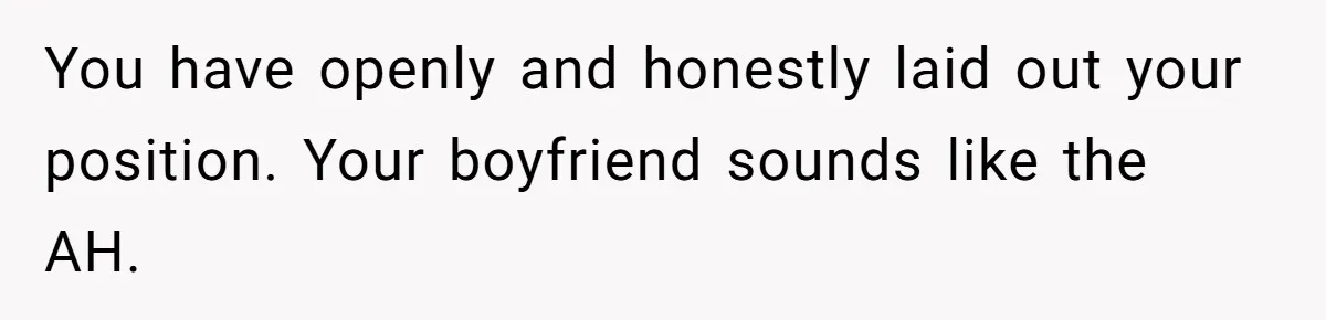 You have openly and honestly laid out your position. Your boyfriend sounds like the AH.