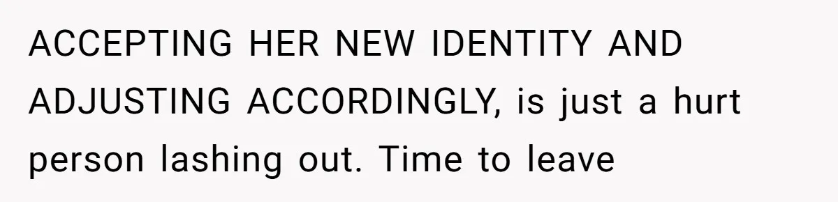 ACCEPTING HER NEW IDENTITY AND ADJUSTING ACCORDINGLY, is just a hurt person lashing out. Time to leave