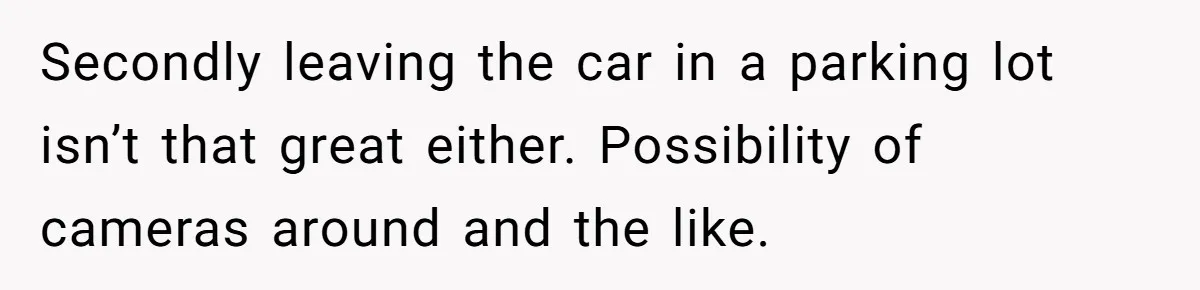 Secondly leaving the car in a parking lot isn’t that great either. Possibility of cameras around and the like.