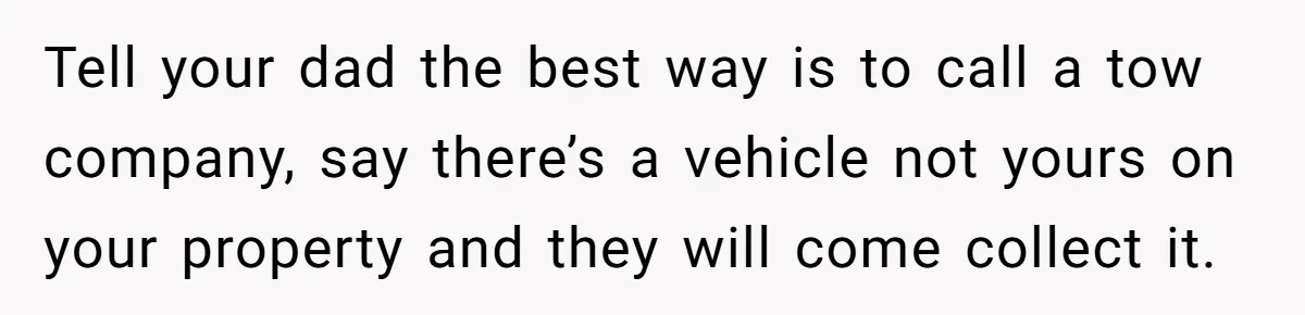 Tell your dad the best way is to call a tow company, say there’s a vehicle not yours on your property and they will come collect it.