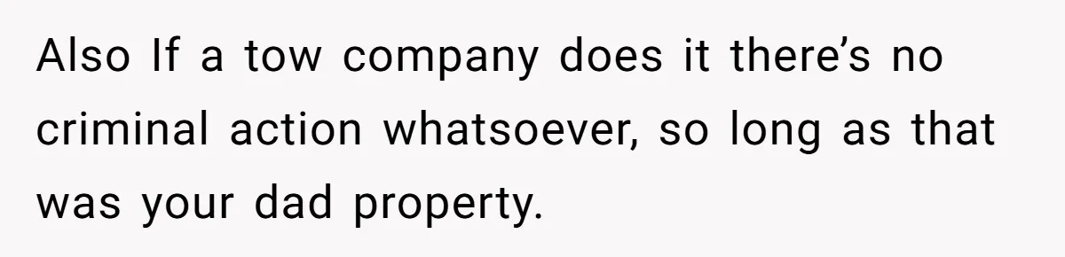 Also If a tow company does it there’s no criminal action whatsoever, so long as that was your dad property.
