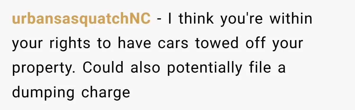 urbansasquatchNC − I think you're within your rights to have cars towed off your property. Could also potentially file a dumping charge