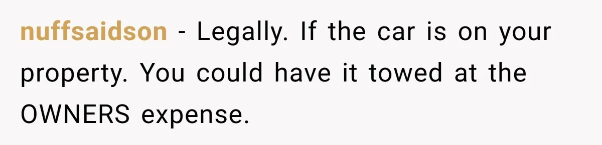 nuffsaidson − Legally. If the car is on your property. You could have it towed at the OWNERS expense.