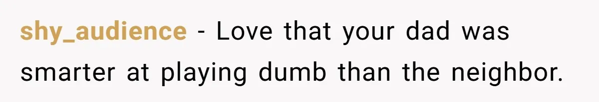 shy_audience − Love that your dad was smarter at playing dumb than the neighbor.