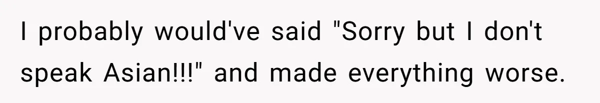I probably would've said "Sorry but I don't speak Asian!!!" and made everything worse.