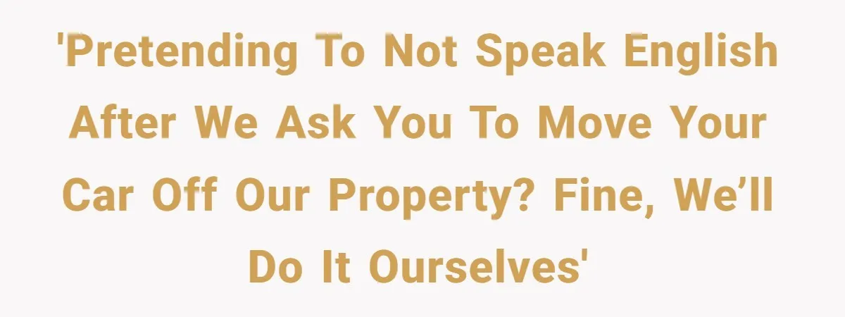 'Pretending to not speak English after we ask you to move your car off our property? Fine, we’ll do it ourselves'