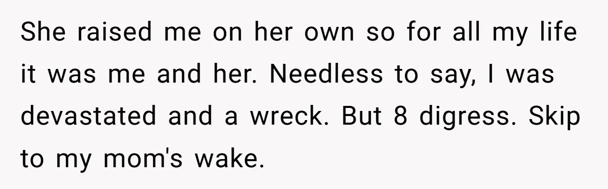 She raised me on her own so for all my life it was me and her. Needless to say, I was devastated and a wreck. But 8 digress. Skip to...