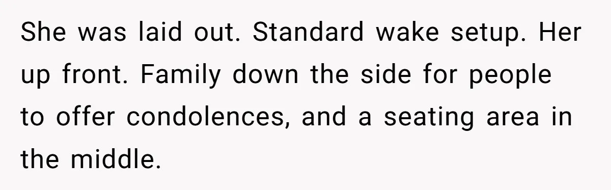 She was laid out. Standard wake setup. Her up front. Family down the side for people to offer condolences, and a seating area in the middle.