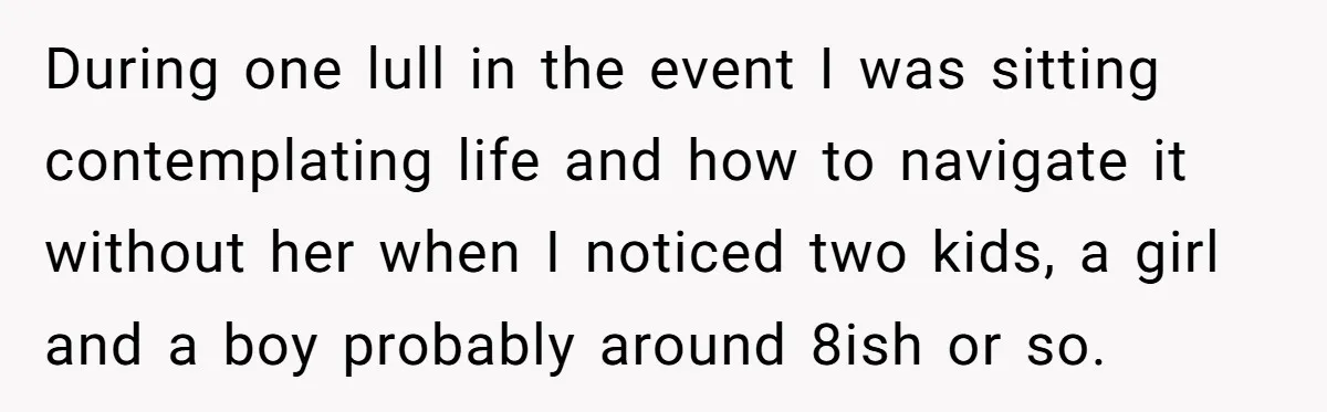 During one lull in the event I was sitting contemplating life and how to navigate it without her when I noticed two kids, a girl and a boy probably around...