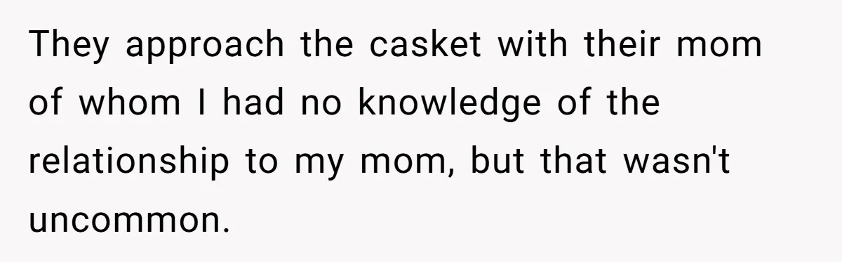 They approach the casket with their mom of whom I had no knowledge of the relationship to my mom, but that wasn't uncommon.