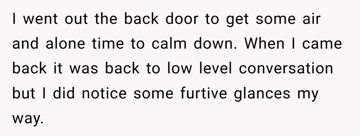 I went out the back door to get some air and alone time to calm down. When I came back it was back to low level conversation but I did...