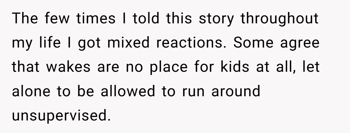 The few times I told this story throughout my life I got mixed reactions. Some agree that wakes are no place for kids at all, let alone to be allowed...