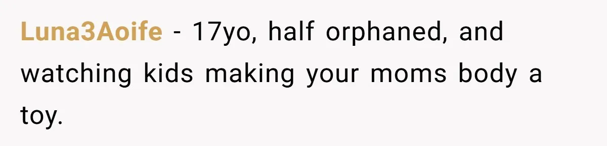 Luna3Aoife − 17yo, half orphaned, and watching kids making your moms body a toy.