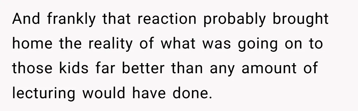 And frankly that reaction probably brought home the reality of what was going on to those kids far better than any amount of lecturing would have done.