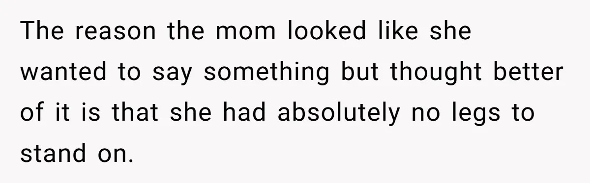 The reason the mom looked like she wanted to say something but thought better of it is that she had absolutely no legs to stand on.