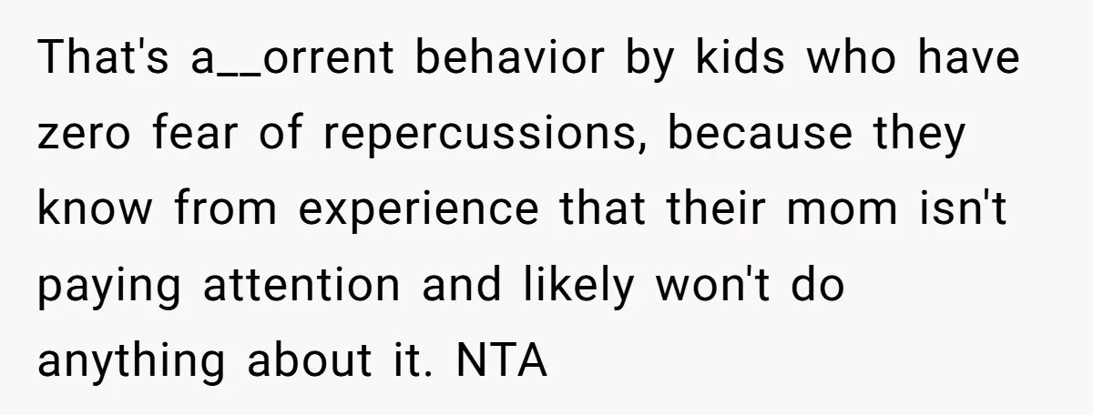 That's a__orrent behavior by kids who have zero fear of repercussions, because they know from experience that their mom isn't paying attention and likely won't do anything about it. NTA