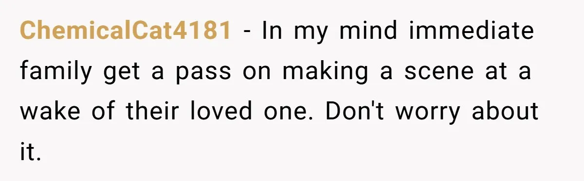 ChemicalCat4181 − In my mind immediate family get a pass on making a scene at a wake of their loved one. Don't worry about it.