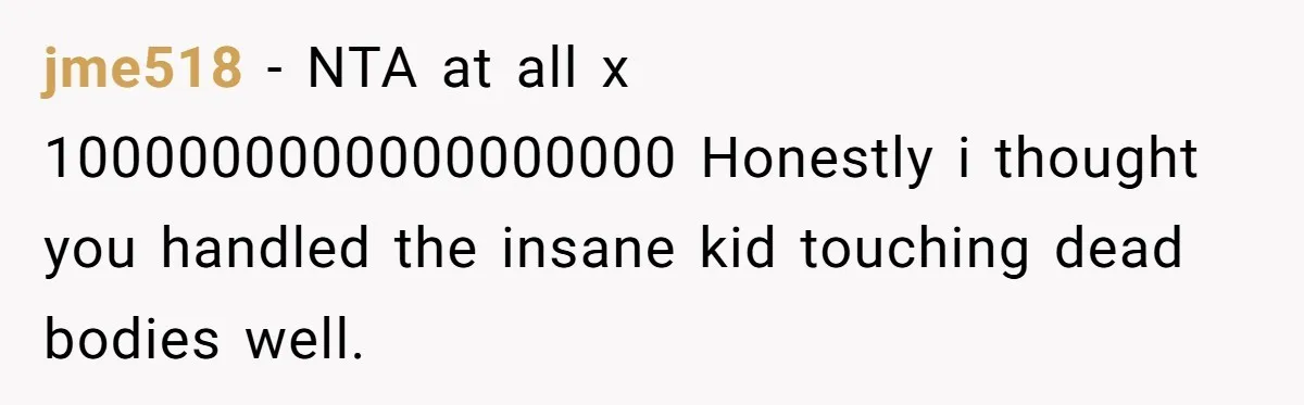 jme518 − NTA at all x 1000000000000000000 Honestly i thought you handled the insane kid touching dead bodies well.