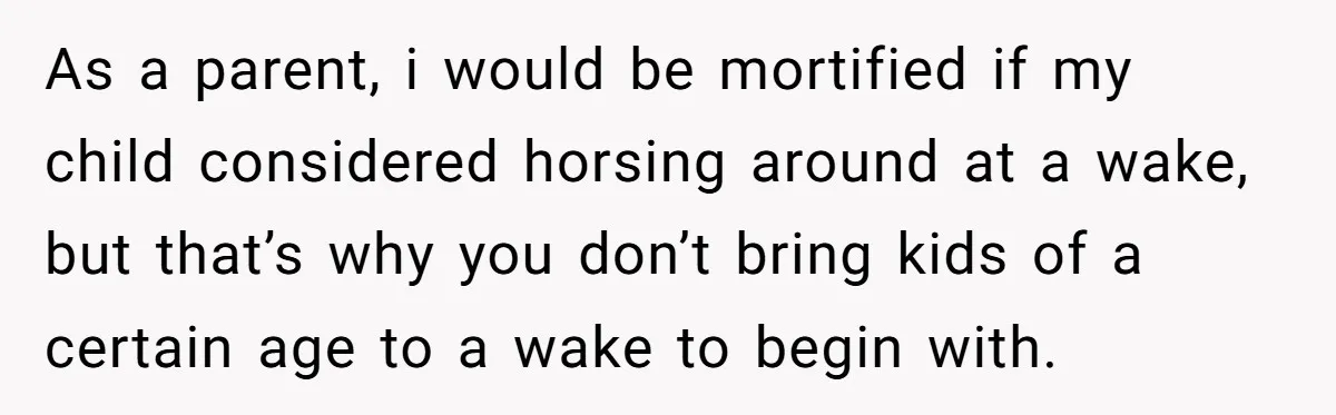 As a parent, i would be mortified if my child considered horsing around at a wake, but that’s why you don’t bring kids of a certain age to a wake...
