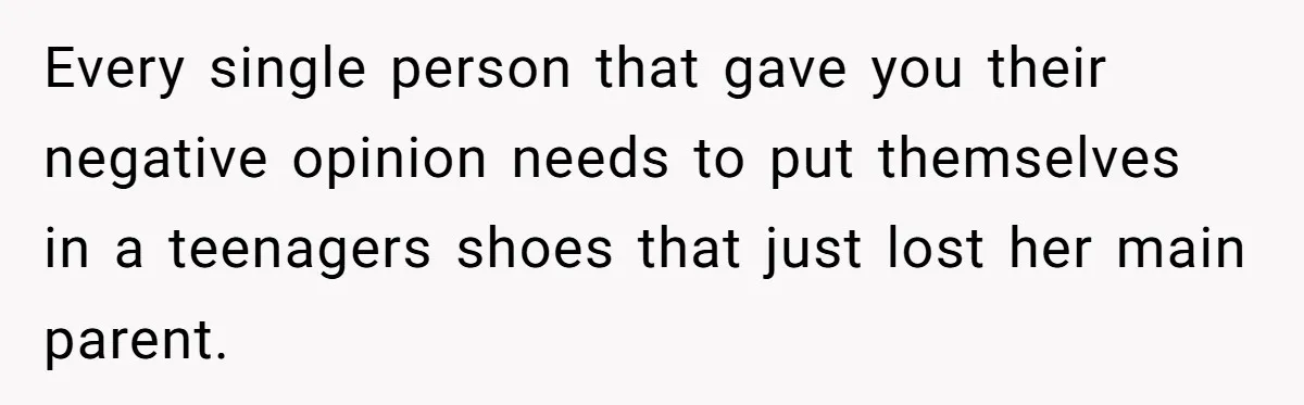 Every single person that gave you their negative opinion needs to put themselves in a teenagers shoes that just lost her main parent.