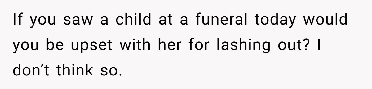 If you saw a child at a funeral today would you be upset with her for lashing out? I don’t think so.