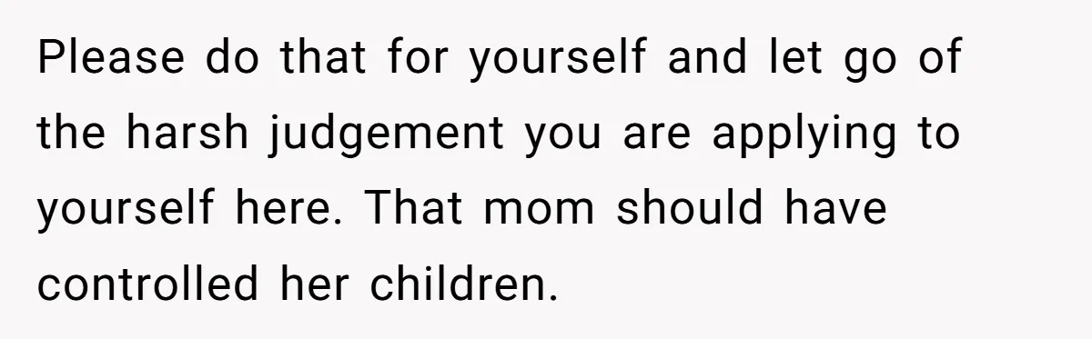 Please do that for yourself and let go of the harsh judgement you are applying to yourself here. That mom should have controlled her children.