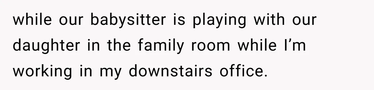 while our babysitter is playing with our daughter in the family room while I’m working in my downstairs office.
