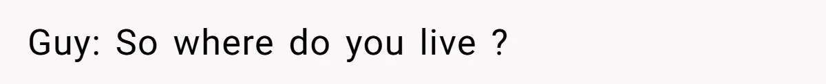 Guy: So where do you live ?