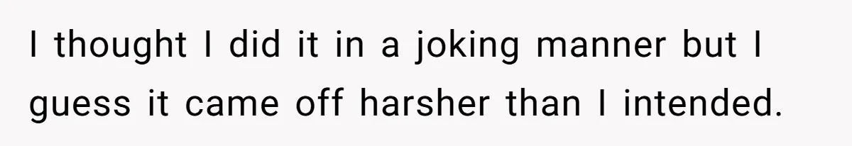 I thought I did it in a joking manner but I guess it came off harsher than I intended.