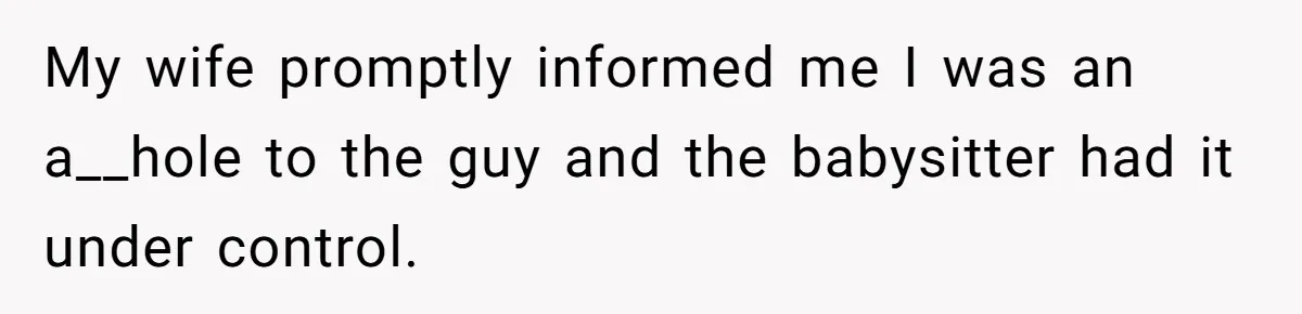 My wife promptly informed me I was an a__hole to the guy and the babysitter had it under control.