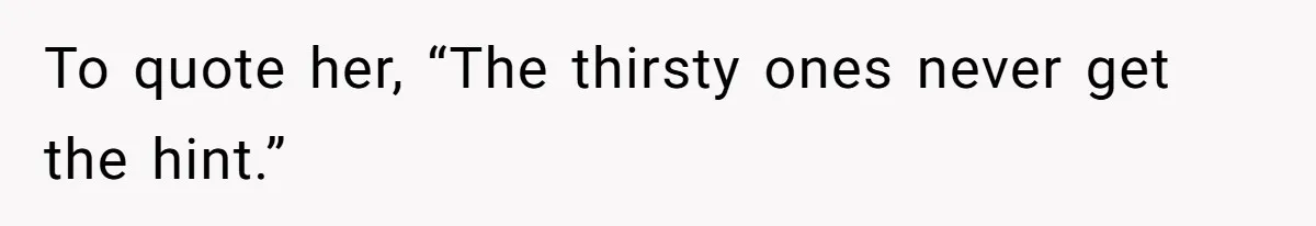 To quote her, “The thirsty ones never get the hint.”